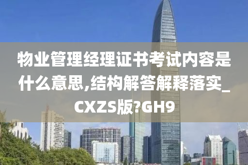 物业管理经理证书考试内容是什么意思,结构解答解释落实_CXZS版?GH9