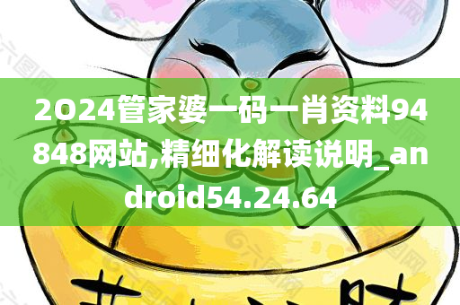 2O24管家婆一码一肖资料94848网站,精细化解读说明_android54.24.64