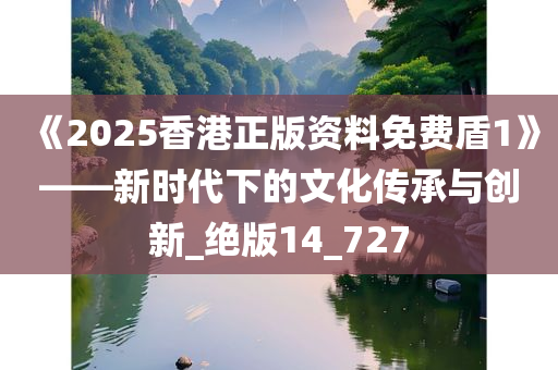 《2025香港正版资料免费盾1》——新时代下的文化传承与创新_绝版14_727