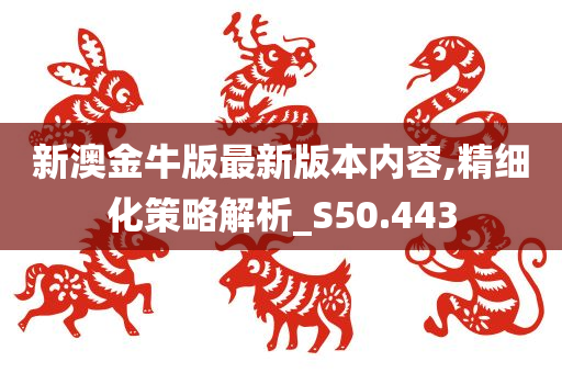 新澳金牛版最新版本内容,精细化策略解析_S50.443