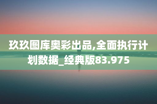 玖玖图库奥彩出品,全面执行计划数据_经典版83.975