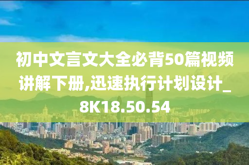 初中文言文大全必背50篇视频讲解下册,迅速执行计划设计_8K18.50.54