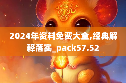 2024年资料免费大全,经典解释落实_pack57.52