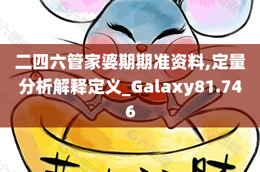 二四六管家婆期期准资料,定量分析解释定义_Galaxy81.746