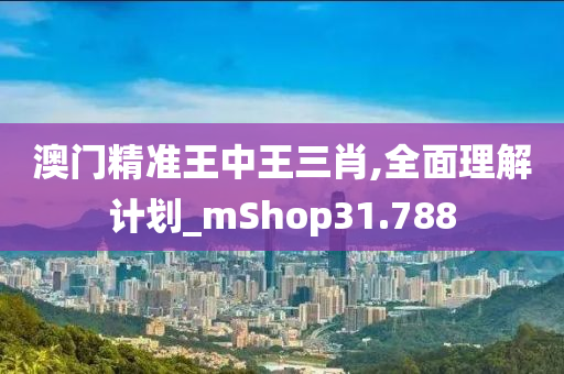 澳门精准王中王三肖,全面理解计划_mShop31.788