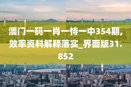 澳门一码一肖一恃一中354期,效率资料解释落实_界面版31.852