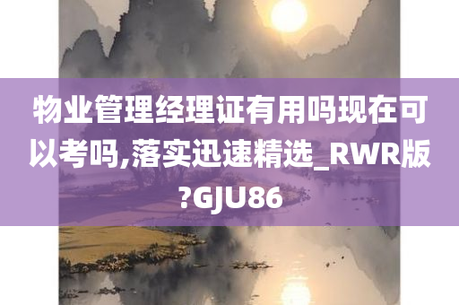 物业管理经理证有用吗现在可以考吗,落实迅速精选_RWR版?GJU86