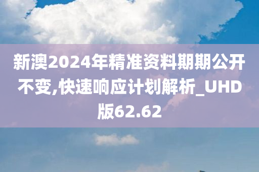 新澳2024年精准资料期期公开不变,快速响应计划解析_UHD版62.62