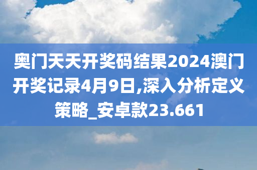 奥门天天开奖码结果2024澳门开奖记录4月9日,深入分析定义策略_安卓款23.661