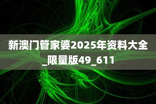 新澳门管家婆2025年资料大全_限量版49_611