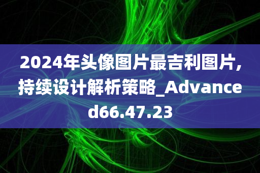 2024年头像图片最吉利图片,持续设计解析策略_Advanced66.47.23