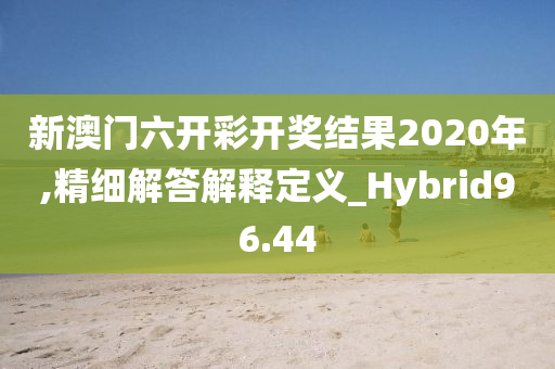 新澳门六开彩开奖结果2020年,精细解答解释定义_Hybrid96.44