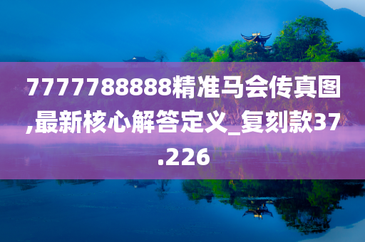 7777788888精准马会传真图,最新核心解答定义_复刻款37.226