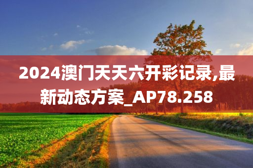 2024澳门天天六开彩记录,最新动态方案_AP78.258