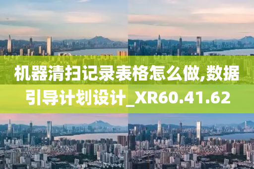 机器清扫记录表格怎么做,数据引导计划设计_XR60.41.62