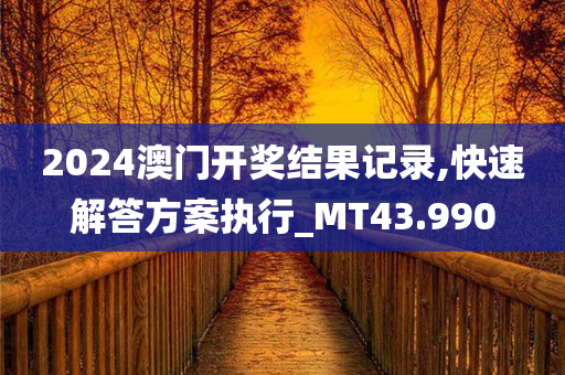 2024澳门开奖结果记录,快速解答方案执行_MT43.990