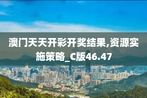 澳门天天开彩开奖结果,资源实施策略_C版46.47