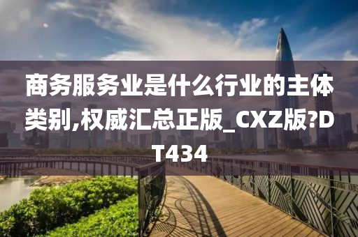 商务服务业是什么行业的主体类别,权威汇总正版_CXZ版?DT434