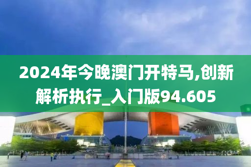 2024年今晚澳门开特马,创新解析执行_入门版94.605