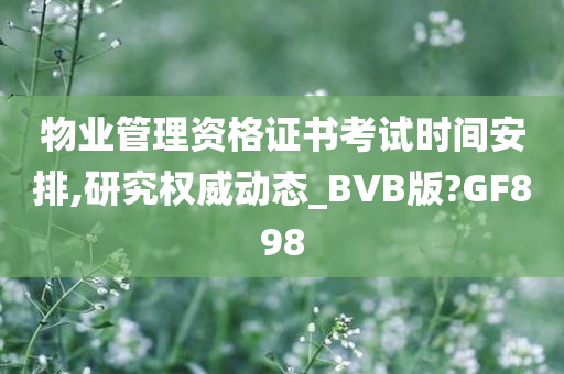 物业管理资格证书考试时间安排,研究权威动态_BVB版?GF898