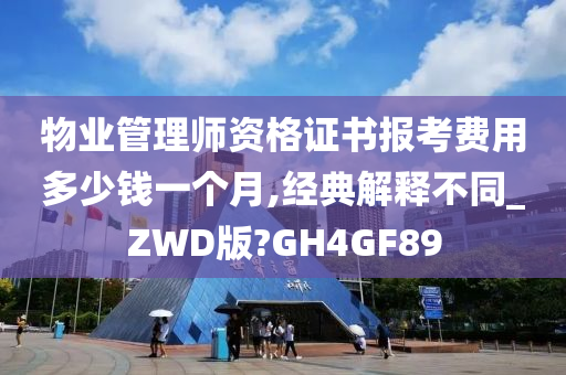 物业管理师资格证书报考费用多少钱一个月,经典解释不同_ZWD版?GH4GF89