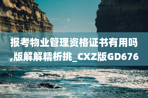 报考物业管理资格证书有用吗,版解解精析挑_CXZ版GD676