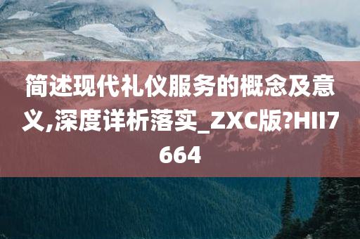 简述现代礼仪服务的概念及意义,深度详析落实_ZXC版?HII7664