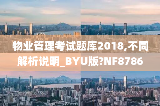 物业管理考试题库2018,不同解析说明_BYU版?NF8786