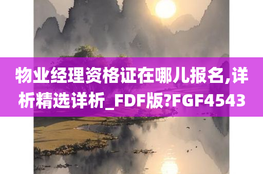 物业经理资格证在哪儿报名,详析精选详析_FDF版?FGF4543