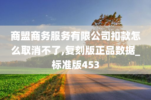 商盟商务服务有限公司扣款怎么取消不了,复刻版正品数据_标准版453