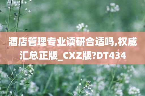 酒店管理专业读研合适吗,权威汇总正版_CXZ版?DT434