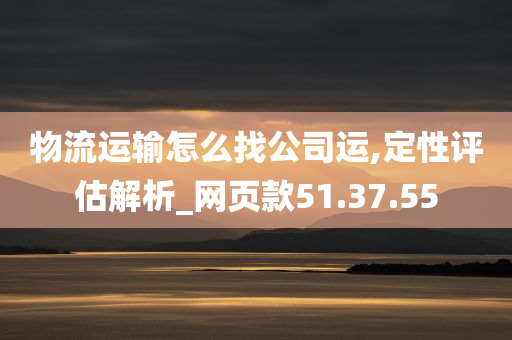 物流运输怎么找公司运,定性评估解析_网页款51.37.55