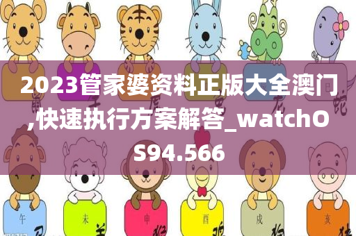 2023管家婆资料正版大全澳门,快速执行方案解答_watchOS94.566