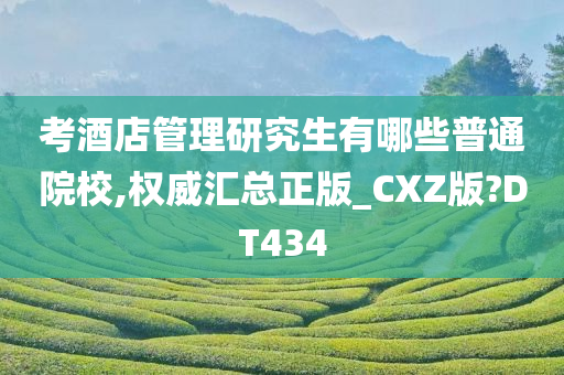 考酒店管理研究生有哪些普通院校,权威汇总正版_CXZ版?DT434