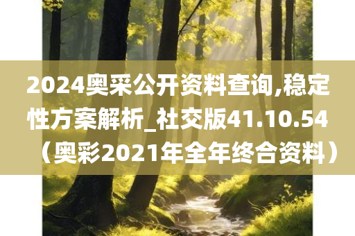 2024奥采公开资料查询,稳定性方案解析_社交版41.10.54（奥彩2021年全年终合资料）