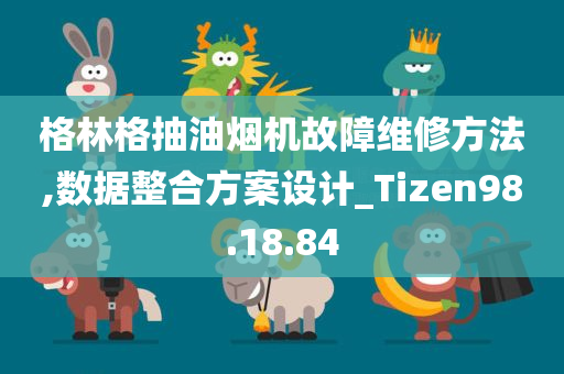 格林格抽油烟机故障维修方法,数据整合方案设计_Tizen98.18.84