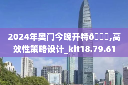 2024年奥门今晚开特🐎,高效性策略设计_kit18.79.61