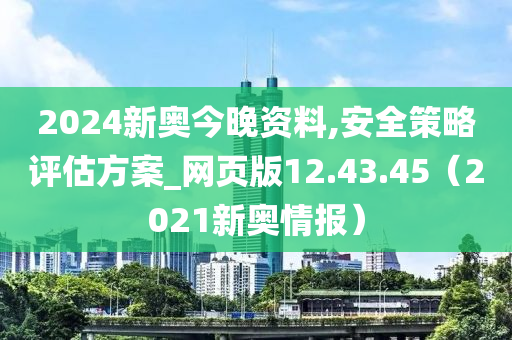 2024新奥今晚资料,安全策略评估方案_网页版12.43.45（2021新奥情报）