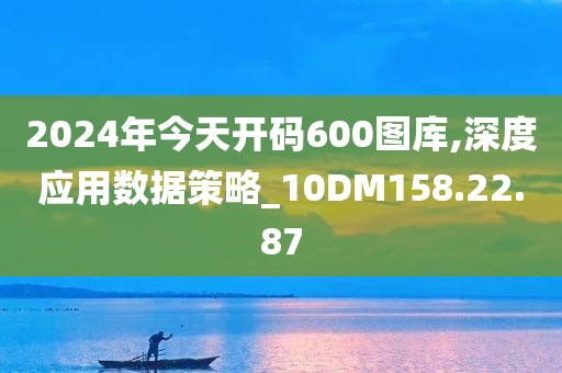 2024年今天开码600图库,深度应用数据策略_10DM158.22.87