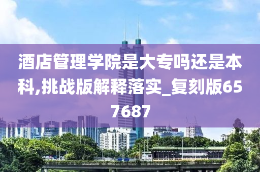 酒店管理学院是大专吗还是本科,挑战版解释落实_复刻版657687