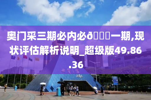 奥门采三期必内必🀄一期,现状评估解析说明_超级版49.86.36