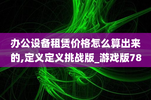 办公设备租赁价格怎么算出来的,定义定义挑战版_游戏版78