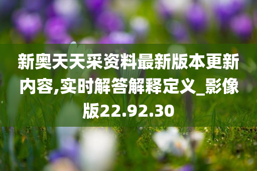 新奥天天采资料最新版本更新内容,实时解答解释定义_影像版22.92.30