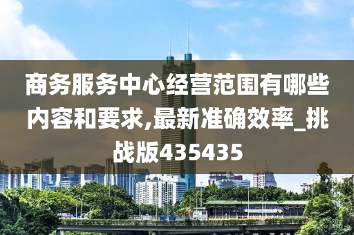 商务服务中心经营范围有哪些内容和要求,最新准确效率_挑战版435435