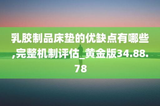 乳胶制品床垫的优缺点有哪些,完整机制评估_黄金版34.88.78