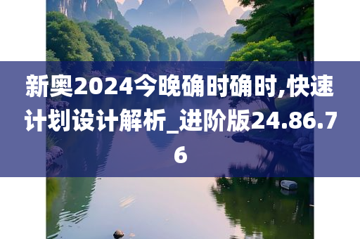 新奥2024今晚确时确时,快速计划设计解析_进阶版24.86.76