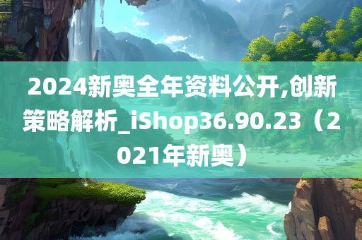 2024新奥全年资料公开,创新策略解析_iShop36.90.23（2021年新奥）