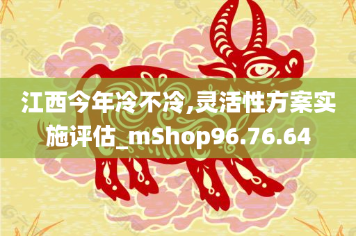 江西今年冷不冷,灵活性方案实施评估_mShop96.76.64