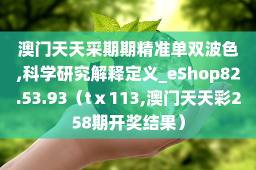 澳门天天采期期精准单双波色,科学研究解释定义_eShop82.53.93（tⅹ113,澳门天天彩258期开奖结果）