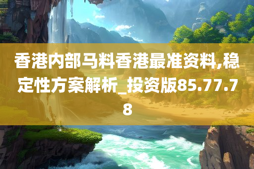 香港内部马料香港最准资料,稳定性方案解析_投资版85.77.78